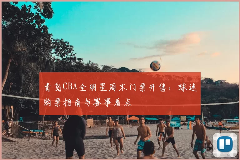 青岛CBA全明星周末门票开售，球迷购票指南与赛事看点