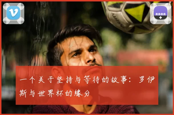 一个关于坚持与等待的故事：罗伊斯与世界杯的缘分