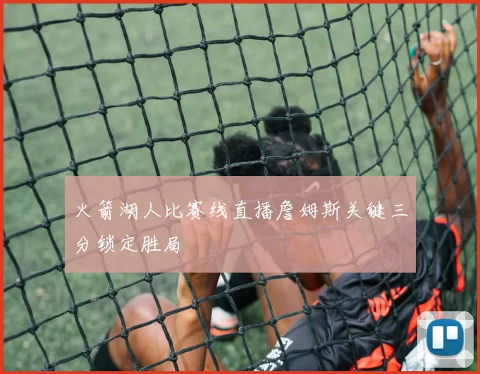 火箭湖人比赛线直播詹姆斯关键三分锁定胜局
