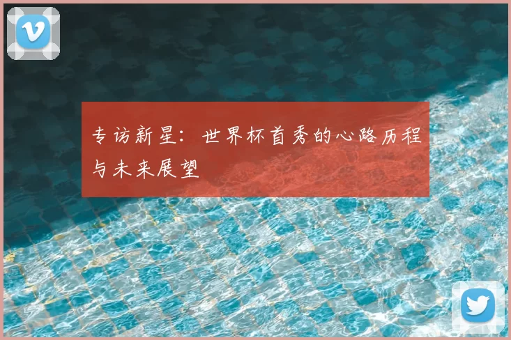专访新星：世界杯首秀的心路历程与未来展望