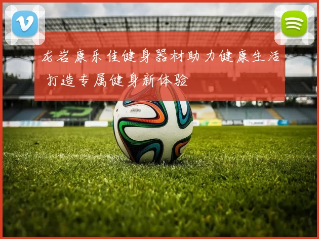 龙岩康乐佳健身器材助力健康生活 打造专属健身新体验