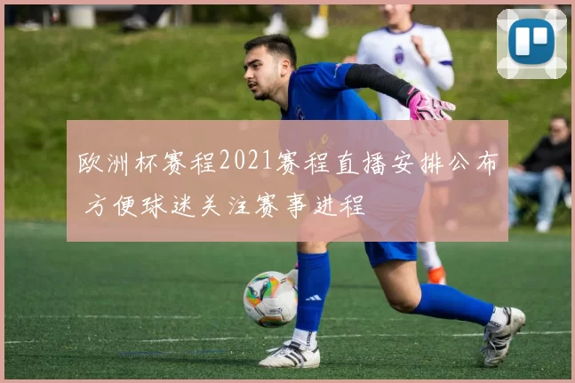 欧洲杯赛程2021赛程直播安排公布 方便球迷关注赛事进程