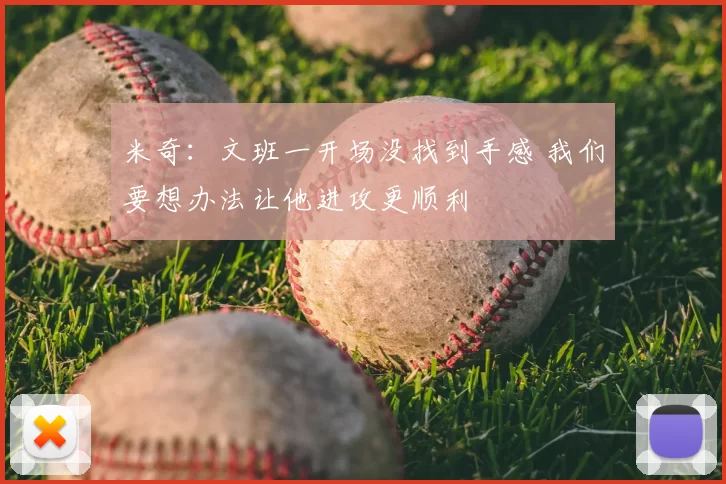 米奇:文班一开场没找到手感 我们要想办法让他进攻更顺利