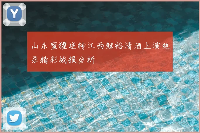 山东蜜獾逆转江西鲸裕清酒上演绝杀精彩战报分析
