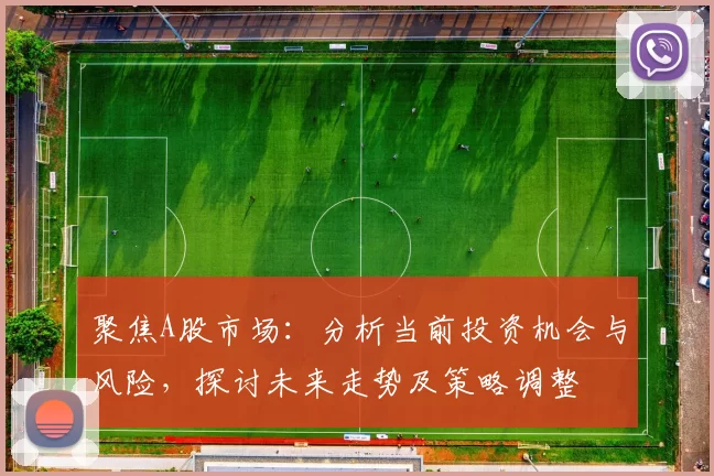 聚焦A股市场:分析当前投资机会与风险,探讨未来走势及策略调整
