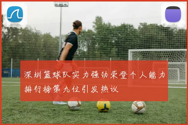 深圳篮球队实力强劲荣登个人能力排行榜第九位引发热议