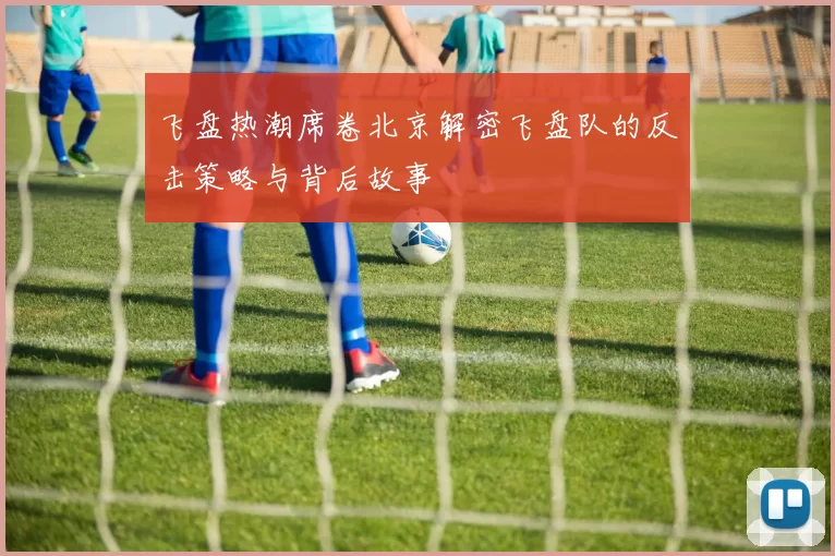 飞盘热潮席卷北京解密飞盘队的反击策略与背后故事