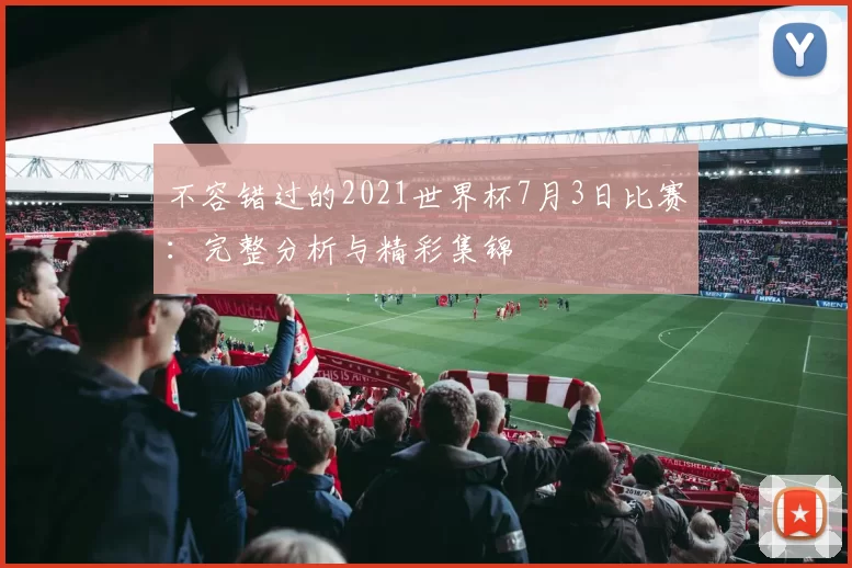 不容错过的2021世界杯7月3日比赛：完整分析与精彩集锦