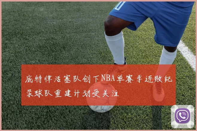 底特律活塞队创下NBA单赛季连败纪录球队重建计划受关注