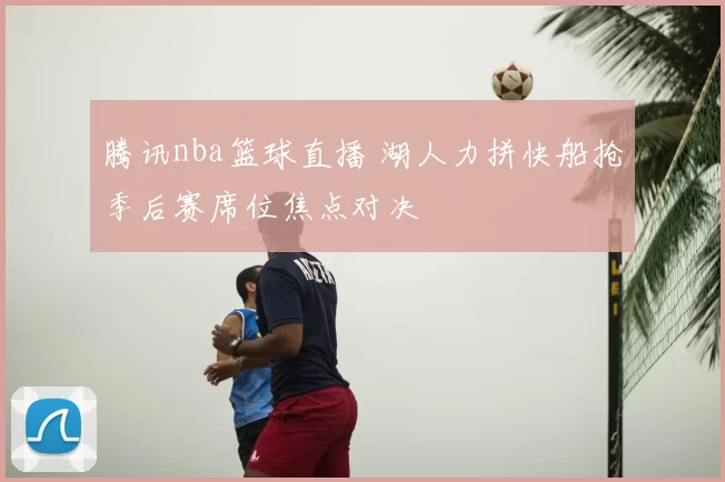 腾讯nba篮球直播 湖人力拼快船抢季后赛席位焦点对决