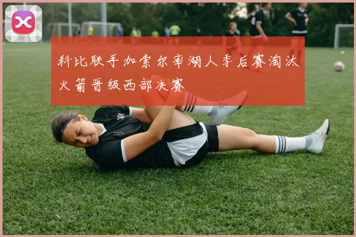 科比联手加索尔率湖人季后赛淘汰火箭晋级西部决赛