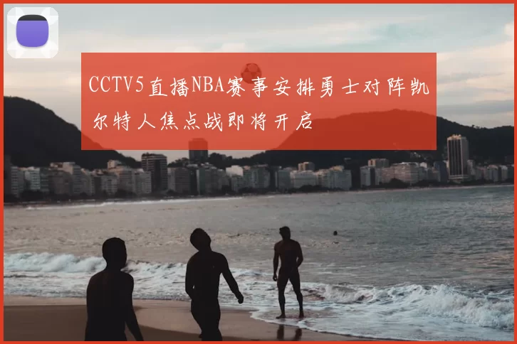 CCTV5直播NBA赛事安排勇士对阵凯尔特人焦点战即将开启
