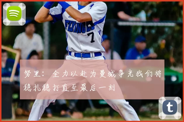 努里:全力以赴为曼城争光我们将稳扎稳打直至最后一刻