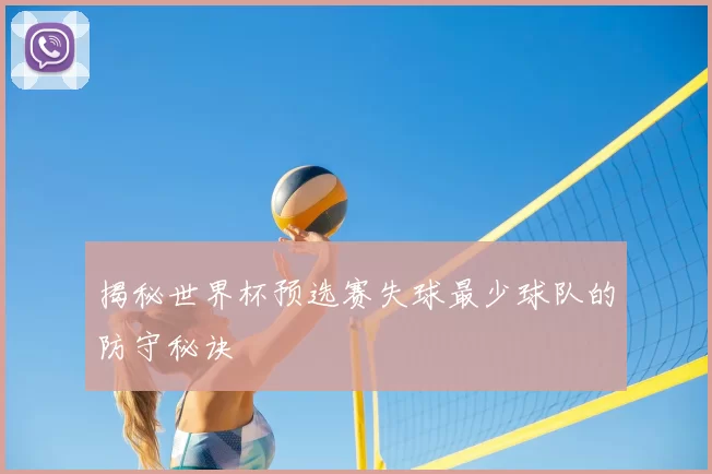 揭秘世界杯预选赛失球最少球队的防守秘诀