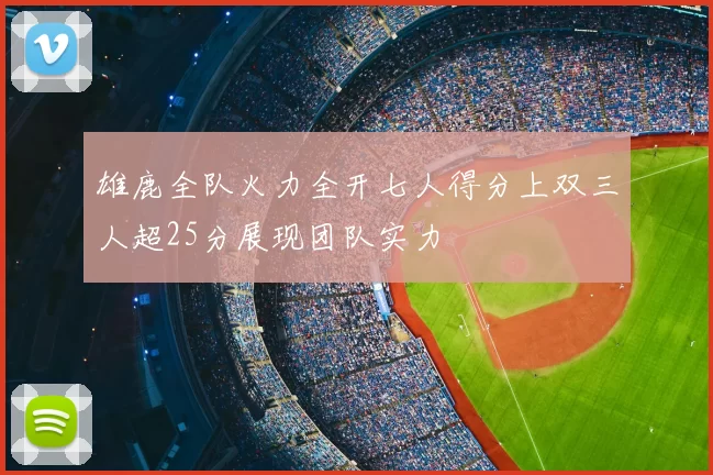 雄鹿全队火力全开七人得分上双三人超25分展现团队实力