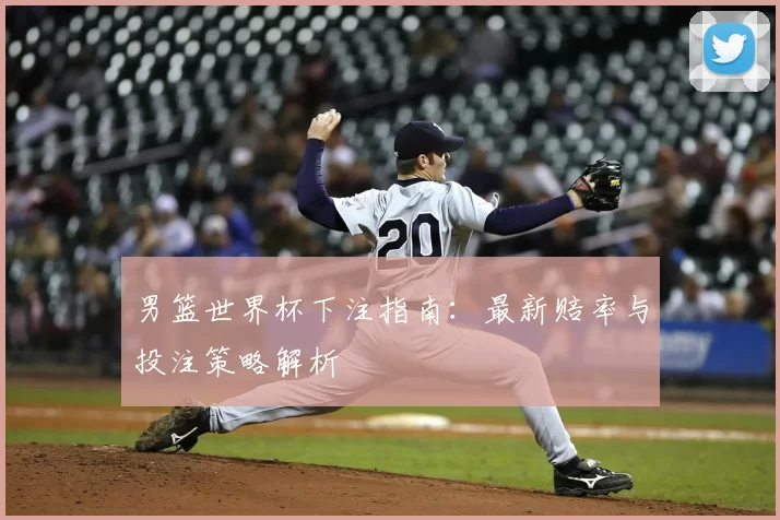 男篮世界杯下注指南:最新赔率与投注策略解析