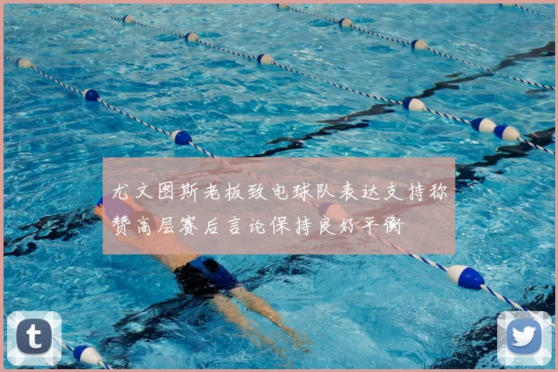 尤文图斯老板致电球队表达支持称赞高层赛后言论保持良好平衡