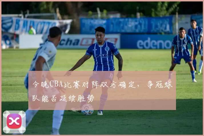 今晚CBA比赛对阵双方确定，争冠球队能否延续胜势