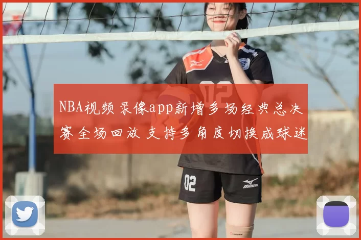 NBA视频录像app新增多场经典总决赛全场回放 支持多角度切换成球迷观赛首选