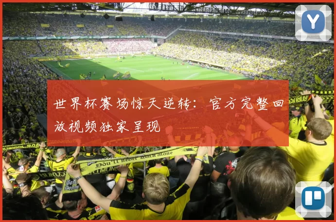 世界杯赛场惊天逆转：官方完整回放视频独家呈现