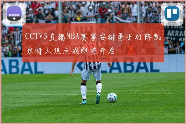CCTV5直播NBA赛事安排勇士对阵凯尔特人焦点战即将开启