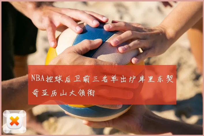 NBA控球后卫前三名单出炉库里东契奇亚历山大领衔
