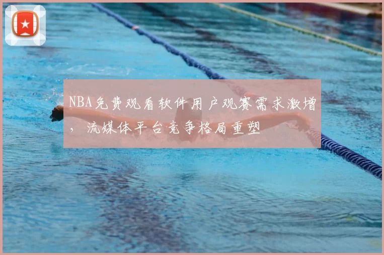 NBA免费观看软件用户观赛需求激增，流媒体平台竞争格局重塑