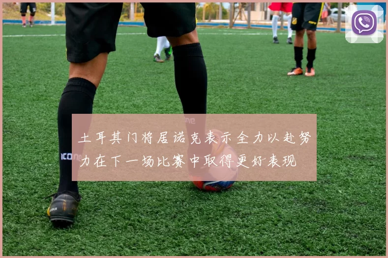 土耳其门将居诺克表示全力以赴努力在下一场比赛中取得更好表现