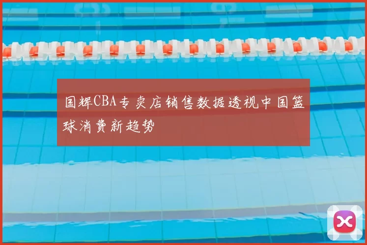 国辉CBA专卖店销售数据透视中国篮球消费新趋势