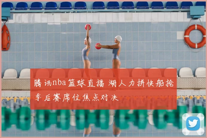 腾讯nba篮球直播 湖人力拼快船抢季后赛席位焦点对决