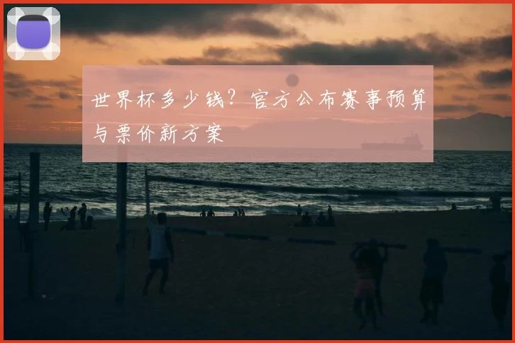 世界杯多少钱？官方公布赛事预算与票价新方案