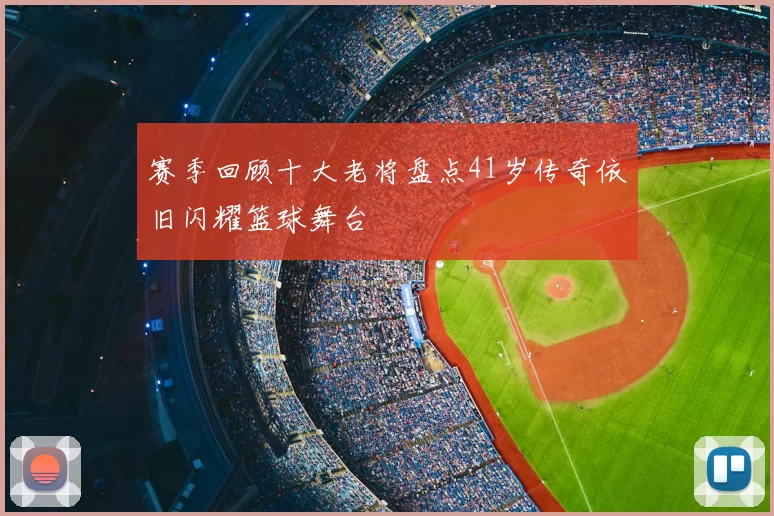 赛季回顾十大老将盘点41岁传奇依旧闪耀篮球舞台
