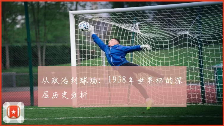 从政治到球场：1938年世界杯的深层历史分析