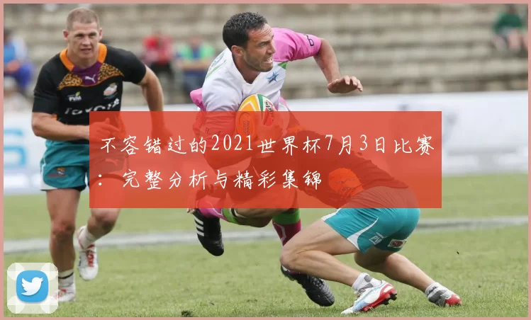不容错过的2021世界杯7月3日比赛:完整分析与精彩集锦
