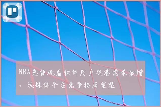 NBA免费观看软件用户观赛需求激增,流媒体平台竞争格局重塑