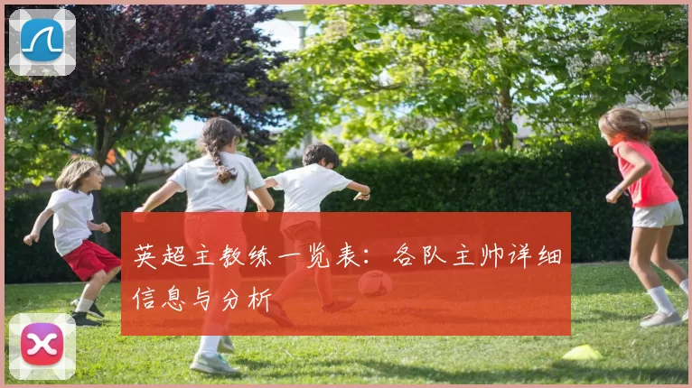英超主教练一览表:各队主帅详细信息与分析