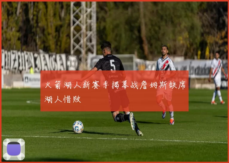 火箭湖人新赛季揭幕战詹姆斯缺席湖人惜败