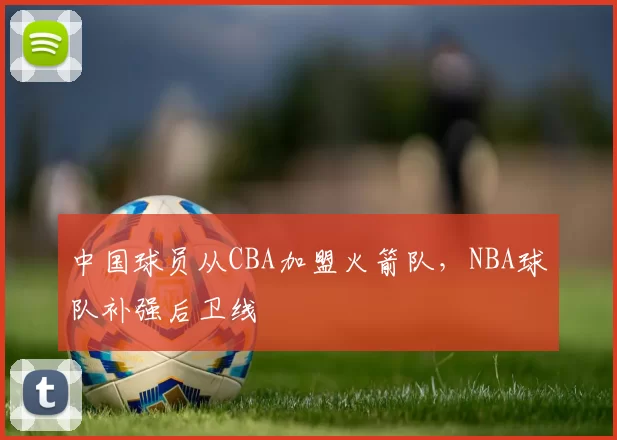 中国球员从CBA加盟火箭队,NBA球队补强后卫线