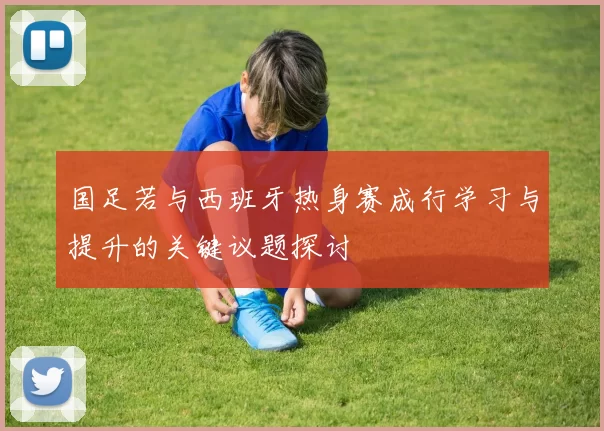 国足若与西班牙热身赛成行学习与提升的关键议题探讨