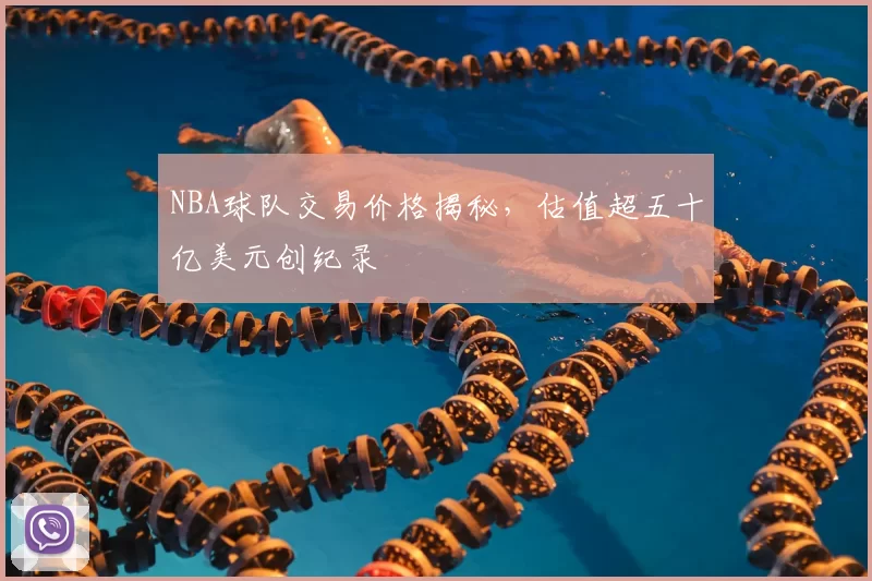 NBA球队交易价格揭秘,估值超五十亿美元创纪录