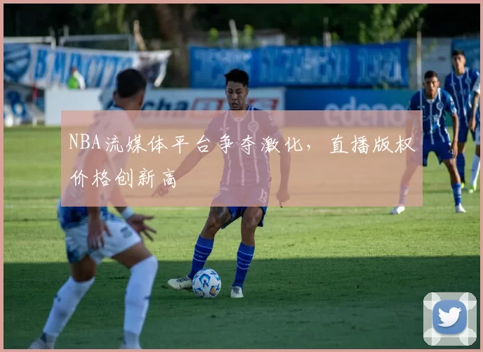 NBA流媒体平台争夺激化,直播版权价格创新高