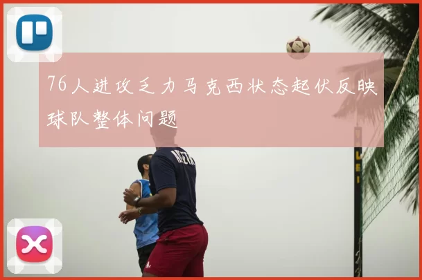 76人进攻乏力马克西状态起伏反映球队整体问题