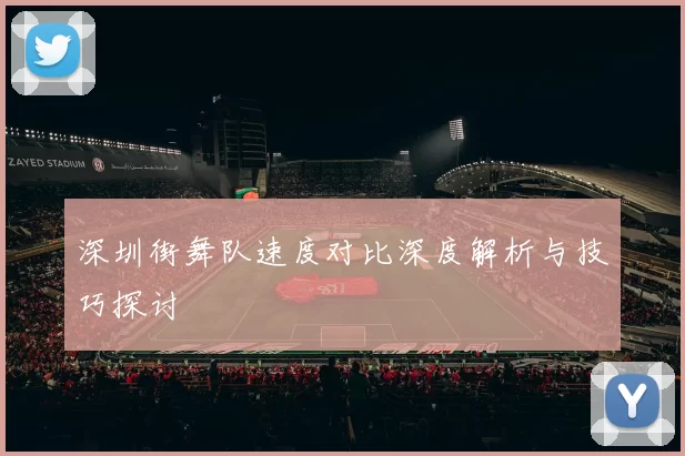 深圳街舞队速度对比深度解析与技巧探讨
