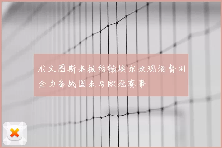 尤文图斯老板约翰埃尔坎现场督训全力备战国米与欧冠赛事