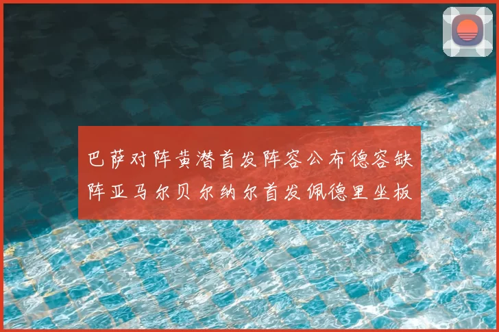 巴萨对阵黄潜首发阵容公布德容缺阵亚马尔贝尔纳尔首发佩德里坐板凳