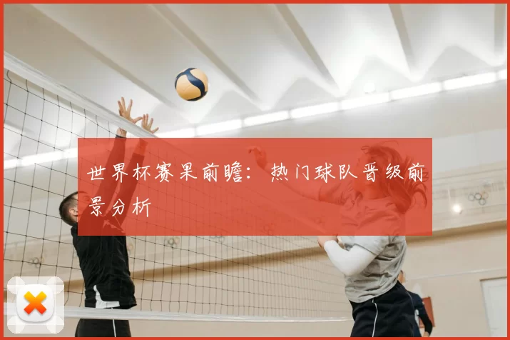 世界杯赛果前瞻：热门球队晋级前景分析