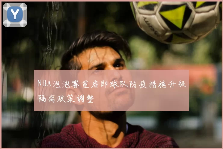 NBA泡泡赛重启即球队防疫措施升级隔离政策调整