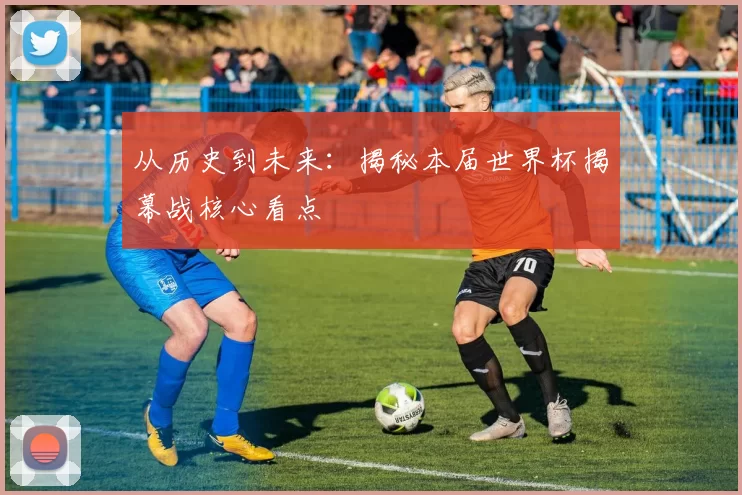 从历史到未来:揭秘本届世界杯揭幕战核心看点