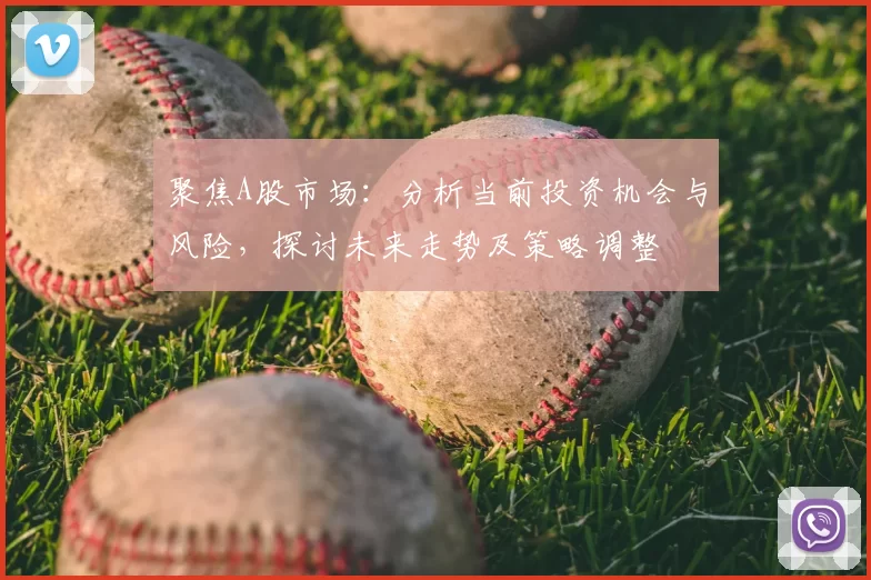 聚焦A股市场:分析当前投资机会与风险,探讨未来走势及策略调整