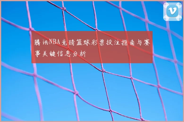 腾讯NBA竞猜篮球彩票投注指南与赛事关键信息分析